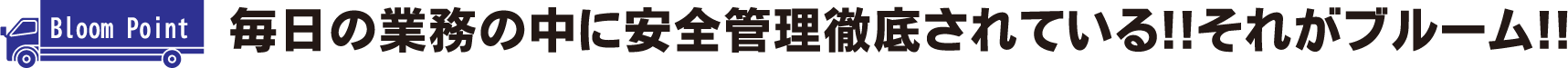 毎日の業務の中に安全管理徹底されている!!それがブルーム!!